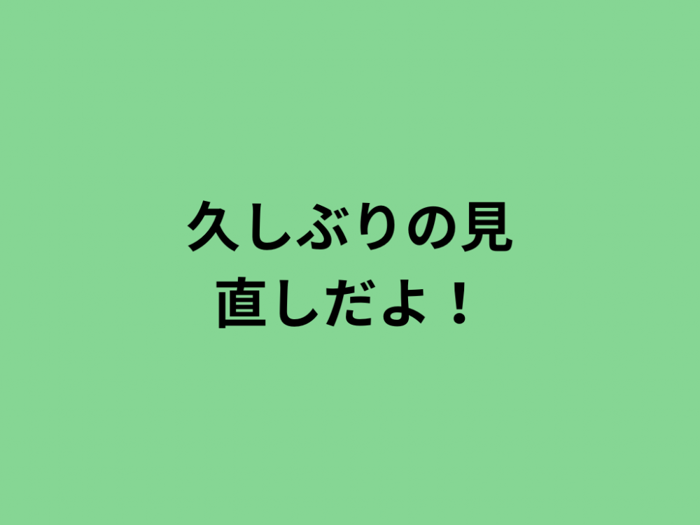 久しぶりの見直しだよ！